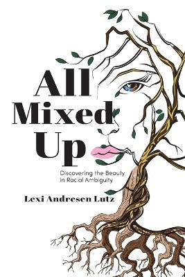 All Mixed Up: Discovering the Beauty in Racial Ambiguity - Lexi Andresen Lutz - cover