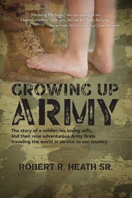 Growing up Army: The story of a soldier, his loving wife, and their nine adventurous Army Brats traveling the world in service to our country - Robert R Heath - cover