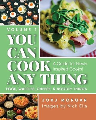 You Can Cook Any Thing: A Guide for Newly Inspired Cooks! Eggs, Waffles, Cheese & Noodly Things - Jorj Morgan - cover