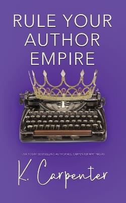 Rule Your Author Empire: The Step-by-Step Plan to Take Control of Your Writing Career, Work Less, and Earn 6 Figures - K Carpenter - cover