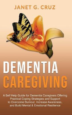 Dementia Caregiving: A Self Help Book for Dementia Caregivers Offering Practical Coping Strategies and Support to Overcome Burnout, Increase Awareness, and Build Mental & Emotional Resilience - Janet G Cruz - cover