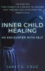 Inner Child Healing - An Encounter with Self: Cultivating Forgiveness as a Bridge to Healing Past Wounds and Nurturing the Inner Child