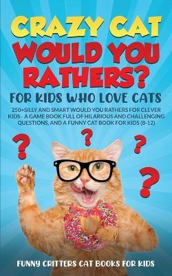 Crazy Cat Would You Rathers? For Kids Who Love Cats: 250+ Silly and Smart Would Your Rathers? For Clever Kids - A Game Book Full of Hilarious and Challenging Questions, And a Funny Cat Book for Kids (8-12) - Funny Critters - cover