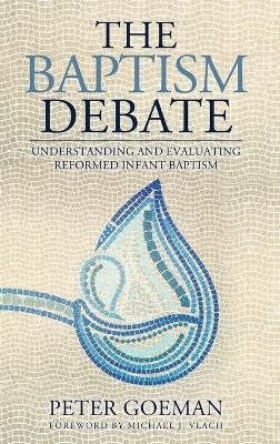 The Baptism Debate: Understanding and Evaluating Reformed Infant Baptism - Peter Goeman - cover