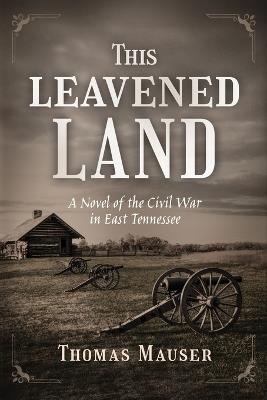 This Leavened Land: A Novel of the Civil War in East Tennessee - Thomas Mauser - cover