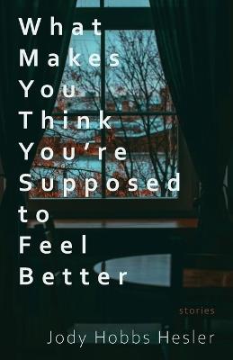 What Makes You Think You're Supposed to Feel Better: Stories - Jody Hobbs Hesler - cover