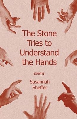 The Stone Tries to Understand the Hands - Susannah Sheffer - cover