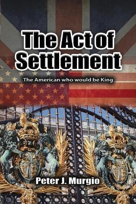 The Act of Settlement: The American Who Would Be King - Peter J Murgio - cover
