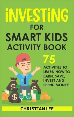 Investing for Smart Kids Activity Book: 75 Activities To Learn How To Earn, Save, Invest and Spend Money: 75 Activities To Learn How To Earn, Save, G: 75 Activities To Learn How To Save - Lee - cover