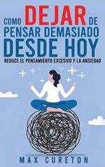 Cómo Dejar de Pensar Demasiado Desde Hoy: Ejercicios y Técnicas Sencillas para Eliminar los Pensamientos Negativos y Calmar la Mente