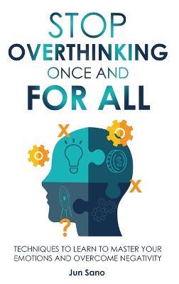 Stop Overthinking Once and for All: Free Your Mind from the Pressure of Excessive and Negative Thoughts - Jun Sano - cover