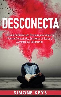 Desconecta: La Guía Definitiva de Técnicas para Dejar de Pensar Demasiado, Gestionar el Estrés y Dominar Tus Emociones: Practica el Mejorar tu Relación Contigo Mismo y con los Demás - Simone Keys - cover