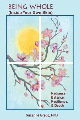 Being Whole, Inside Your Own Skin: Radiance, Balance, Resilience, & Depth - Suzanne Gregg - cover