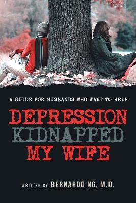 Depression Kidnaped My Wife: A guide for Husbands who want to help - Bernardo Ng - cover
