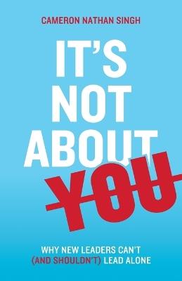 It's Not About You: Why New Leaders Can't (and shouldn't) Lead Alone - Cameron Nathan Singh - cover