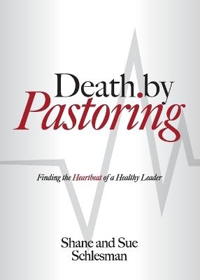 Death by Pastoring: Finding the Heartbeat of a Healthy Leader - Shane Schlesman,Sue Schlesman - cover
