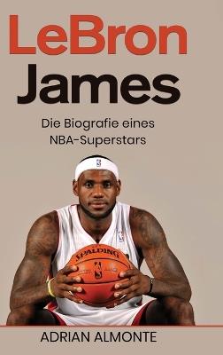 LeBron James: Die Biografie eines NBA-Superstars - Adrian Almonte - cover