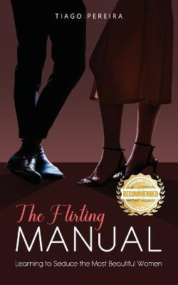 The Flirting Manual: Learning to Seduce the Most Beautiful Women - Tiago Oliver Pereira - cover