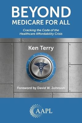 Beyond Medicare For All: Cracking the Code of the Healthcare Affordability Crisis - Ken Terry - cover