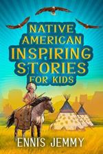 Native American Inspiring Stories for Kids: A Fascinating Collection of True Tales About Health, Family, Courage, Responsibility, and Respect for Natural Resources A History Book to Inspire Young Readers About the Wisdom of Indigenous Tribes