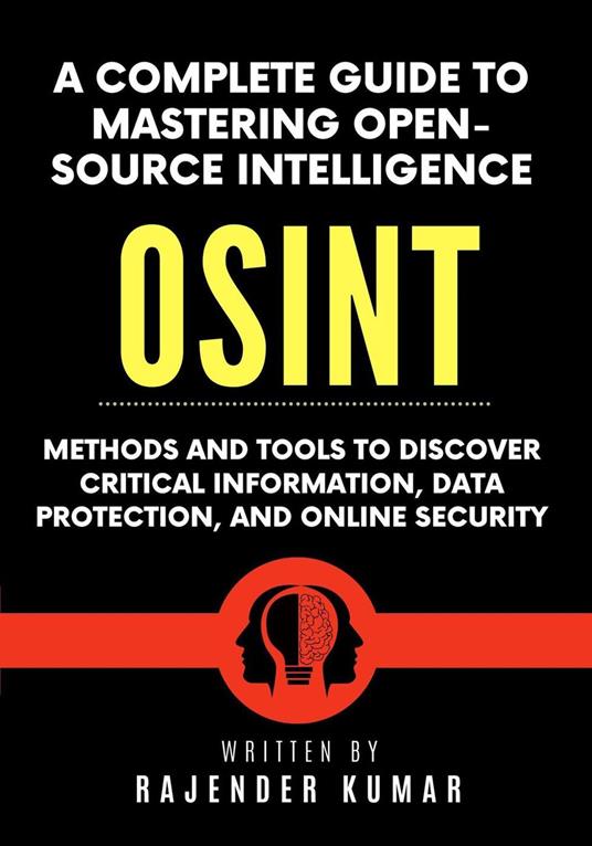 A Complete Guide to Mastering Open-Source Intelligence (OSINT): Methods and Tools to Discover Critical Information, Data Protection, and Online Security