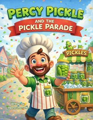 Percy Pickle and the Pickle Parade: A Silly Rhyming Read-Aloud Picture Book with a Song, Dance, and Easy Pickle Recipe for Kids Ages 3-8 - Deana Charcalla - cover