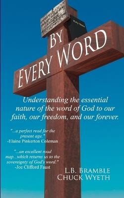 By Every Word: Understanding the essential nature of the word of God to our faith, our freedom, and our forever. - Chuck Wyeth - cover