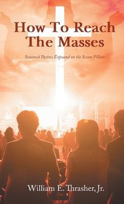 How to Reach the Masses: Seasoned Pastors Expound on the Seven Pillars - William E Thrasher - cover