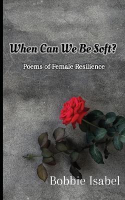 When Can We Be Soft?: Poems of Female Resilience - Bobbie Isabel - cover