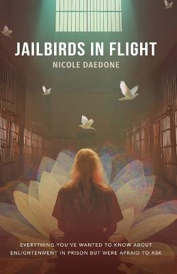 Jailbirds in Flight: Everything You've Wanted to Know about Enlightenment in Prison but Were Afraid to Ask - Nicole Daedone - cover