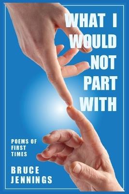 What I Would Not Part With: Poems of First Times - Bruce Jennings - cover