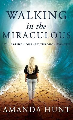 Walking in the Miraculous: My Healing Journey Through Cancer - Amanda Hunt - cover
