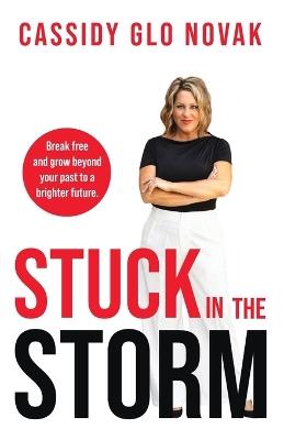 Stuck in the Storm: Break free and grow beyond your past to a brighter future. - Cassidy Glo Novak - cover