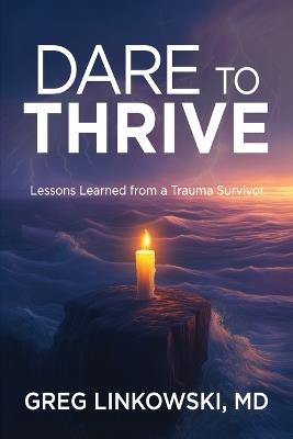 Dare to Thrive: Lessons Learned from a Trauma Survivor - Greg Linkowski - cover
