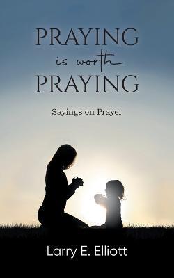 Praying is Worth Praying: Sayings on Prayer - Larry E Elliott - cover