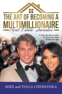 The Art of Becoming a Multimillionaire Real Estate Investor: A Step-By-Step Guide to Achieving Real Estate Success - Mike and Tolla Cherwenka - cover