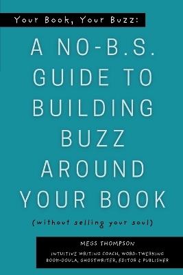 Your Book, Your Buzz: A No-B.S. Guide to Building Buzz Around your Book (without selling your soul): A No-B.S. Guide to Building Buzz Around your Book (without selling your soul) - Megs Thompson - cover