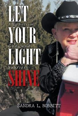 Let Your Light Shine: Alcoholism, God, and Sobriety - Sandra L Bobbitt - cover