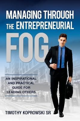 Managing Through the Entrepreneurial Fog: An Inspirational and Practical Guide for Leading Others - Timothy Koprowski - cover