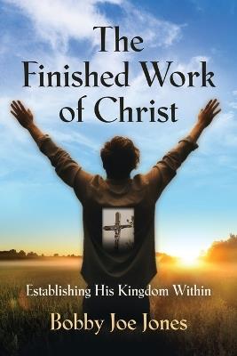 The Finished Work of Christ: Establishing His Kingdom Within - Bobby Joe Jones - cover