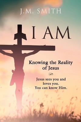 I Am: Knowing the Reality of Jesus - J M Smith - cover