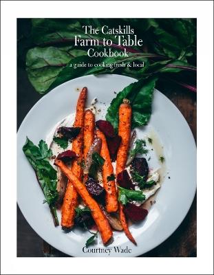The Catskills Farm to Table Cookbook, Revised Edition: A Guide to Cooking Fresh & Local - Courtney Wade - cover