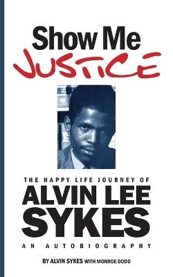 Show Me Justice: The Happy Life Journey of Alvin Lee Sykes: An Autobiography - Alvin Sykes - cover