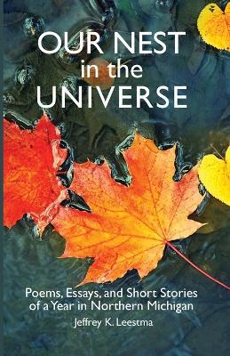 Our Nest in the Universe: Poems, Essays, and Short Stories of a Year in Northern Michigan - Jeffrey K Leestma - cover