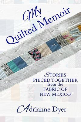 My Quilted Memoir: Stories Pieced Together from the Fabric of New Mexico - Adrianne Dyer - cover