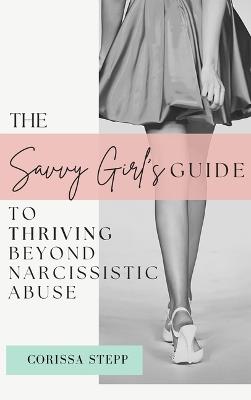 The Savvy Girl's Guide to Thriving Beyond Narcissistic Abuse - Corissa Stepp - cover