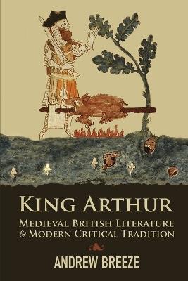 King Arthur: Medieval British Literature and Modern Critical Tradition - Andrew Breeze - cover