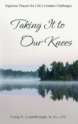 Taking It to Our Knees: Rigorous Prayers for Life's Greatest Challenges - Craig D Lounsbrough - cover