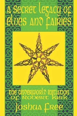 A Secret Legacy of Elves and Faeries: The Otherworld Initiation of Robert Kirk - Joshua Free - cover