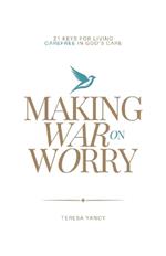 Making War on Worry: 21 Keys for Living Carefree in God's Care